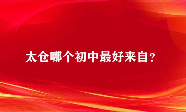 太仓哪个初中最好来自？