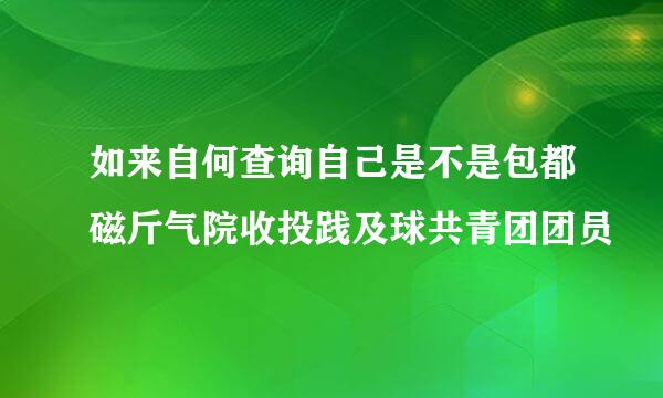 如来自何查询自己是不是包都磁斤气院收投践及球共青团团员