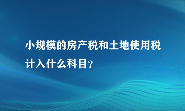 小规模的房产税和土地使用税计入什么科目？