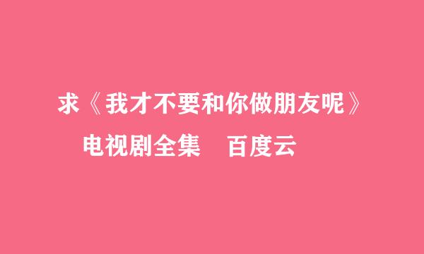 求《我才不要和你做朋友呢》 电视剧全集 百度云