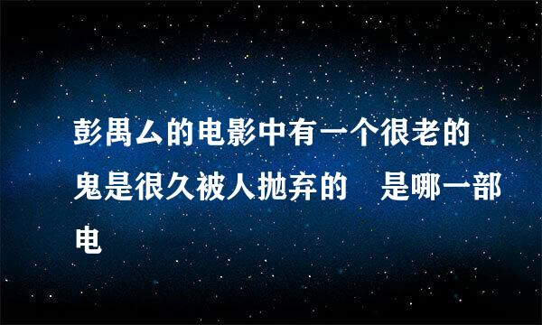 彭禺厶的电影中有一个很老的鬼是很久被人抛弃的 是哪一部电