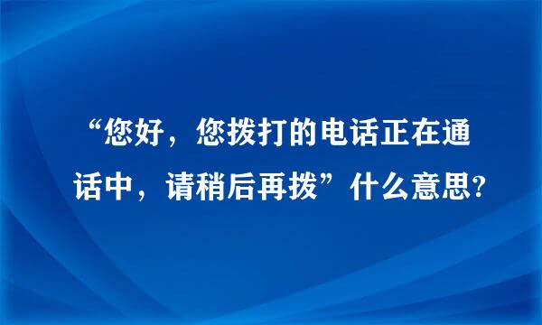 “您好，您拨打的电话正在通话中，请稍后再拨”什么意思?