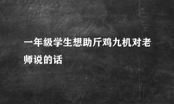 一年级学生想助斤鸡九机对老师说的话