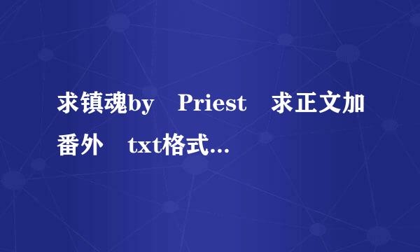 求镇魂by Priest 求正文加番外 txt格式。要全番外哦，正文没有不要紧！！来自