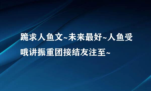 跪求人鱼文~未来最好~人鱼受哦讲振重团接结友注至~