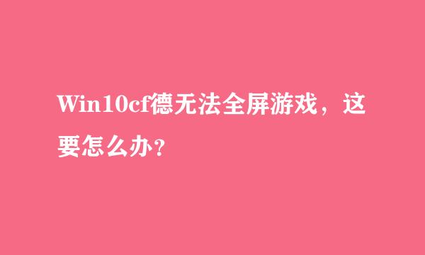 Win10cf德无法全屏游戏，这要怎么办？