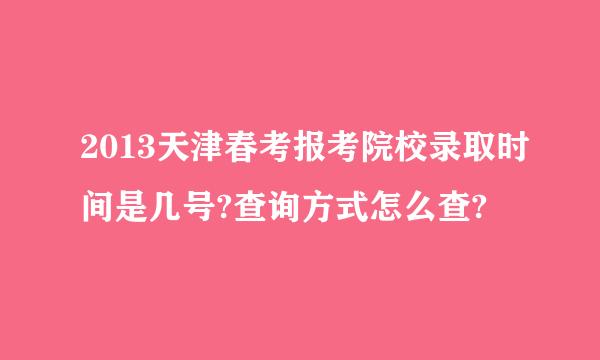 2013天津春考报考院校录取时间是几号?查询方式怎么查?