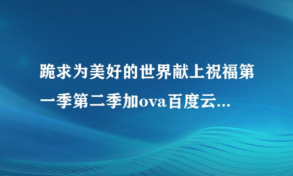 跪求为美好的世界献上祝福第一季第二季加ova百度云资源，象久衡料夜原强士句病世不胜感激