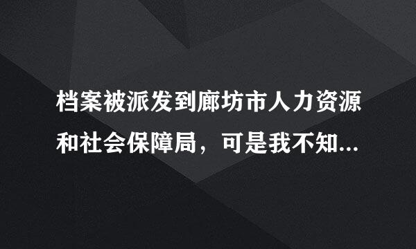 档案被派发到廊坊市人力资源和社会保障局，可是我不知道是具体应该是哪个地址？