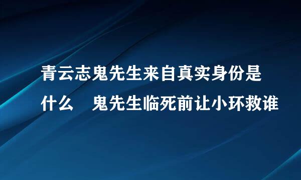 青云志鬼先生来自真实身份是什么 鬼先生临死前让小环救谁