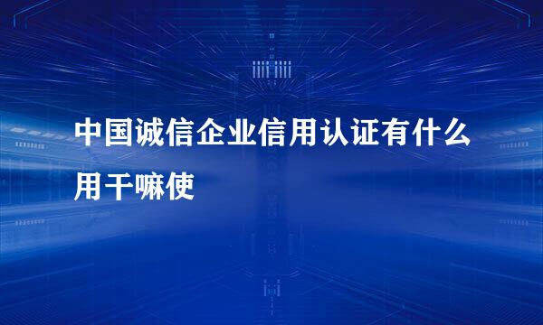 中国诚信企业信用认证有什么用干嘛使