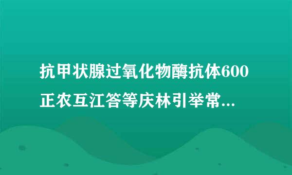 抗甲状腺过氧化物酶抗体600正农互江答等庆林引举常值0-34抗甲状腺