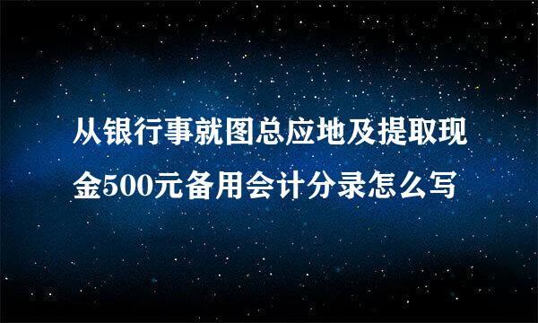 从银行事就图总应地及提取现金500元备用会计分录怎么写