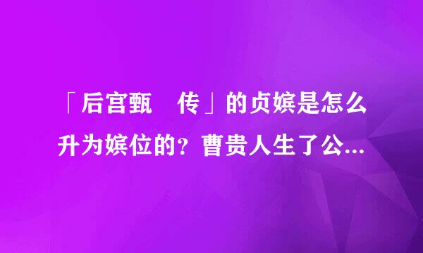 「后宫甄嬛传」的贞嫔是怎么升为嫔位的？曹贵人生了公主都没有升嫔位，贞嫔貌似都没有怀过孕吧