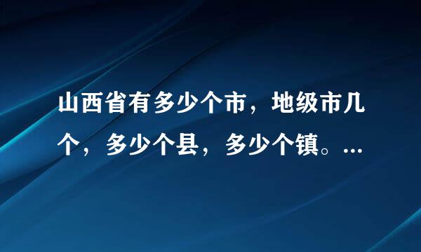山西省有多少个市，地级市几个，多少个县，多少个镇。2。共有多少人口，每个城市有多少人口。3，其中运城