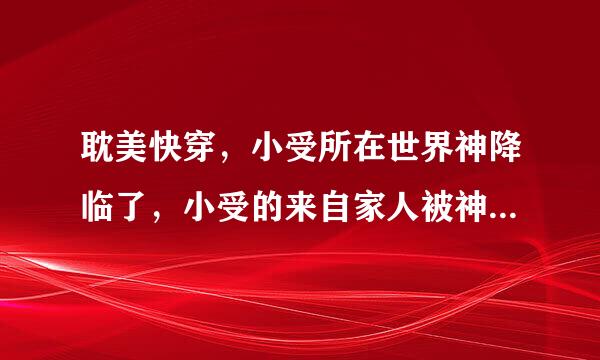 耽美快穿，小受所在世界神降临了，小受的来自家人被神杀了，小受杀了荣耀之神，他就成了荣耀之神，小攻也是神