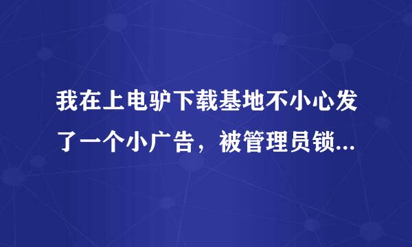 我在上电驴下载基地不小心发了一个小广告，被管理员锁住IP了，电脑怎么也上不了基地首页，请教哪位高手指