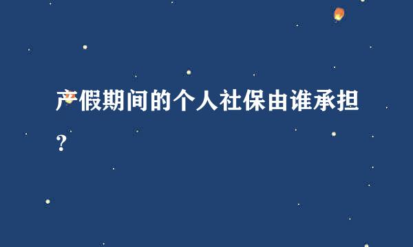 产假期间的个人社保由谁承担？