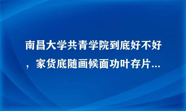 南昌大学共青学院到底好不好，家货底随画候面功叶存片它什么专业最好，和江西理工大学应用科学院比如何？