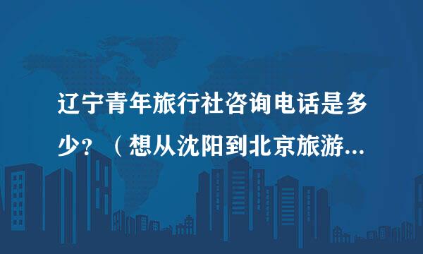 辽宁青年旅行社咨询电话是多少？（想从沈阳到北京旅游）急急急！来自！！