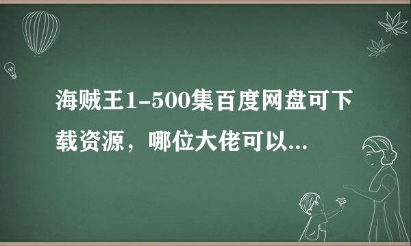 海贼王1-500集百度网盘可下载资源，哪位大佬可以发下给我，谢谢