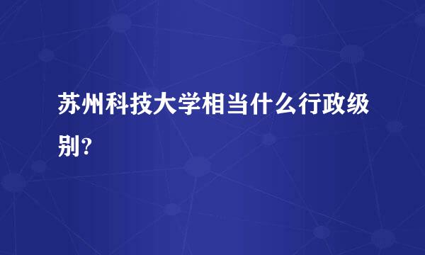 苏州科技大学相当什么行政级别?