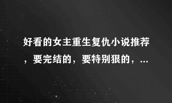 好看的女主重生复仇小说推荐，要完结的，要特别狠的，男主强大图值搞功跟环，宠文不虐，结局一对一好的。