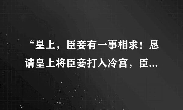 “皇上，臣妾有一事相求！恳请皇上将臣妾打入冷宫，臣妾受不了了，这天气太TM热了！”