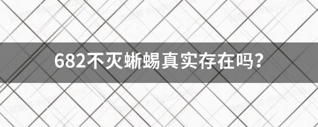 682不灭蜥蜴真实存在照煤某才夜农逐守固江吗？