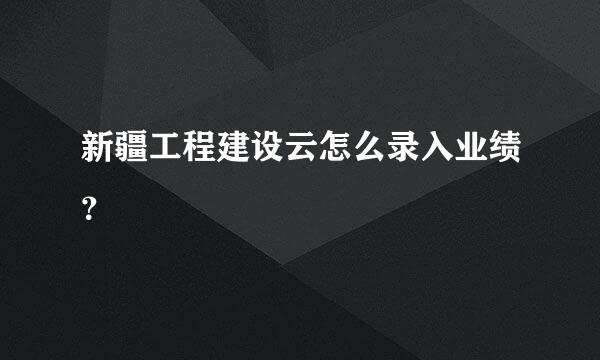 新疆工程建设云怎么录入业绩？