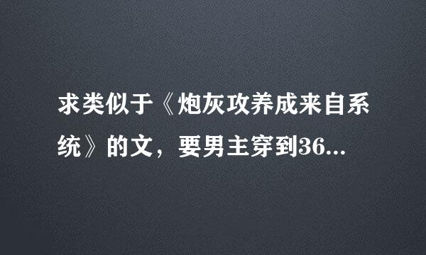 求类似于《炮灰攻养成来自系统》的文，要男主穿到360问答炮灰攻身上被主角受反攻的那种谢谢！