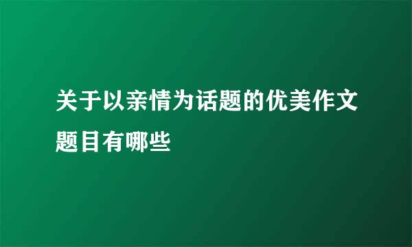 关于以亲情为话题的优美作文题目有哪些