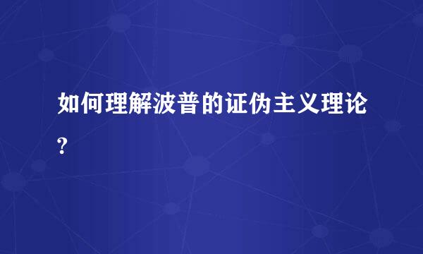 如何理解波普的证伪主义理论?