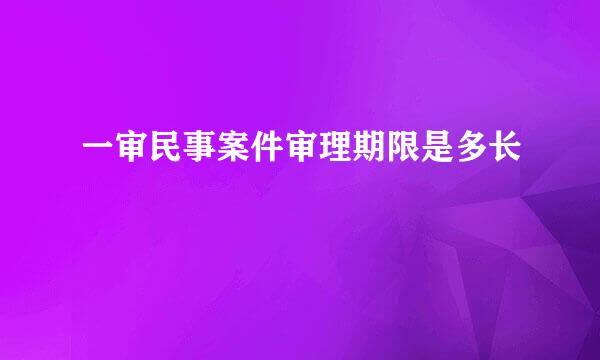 一审民事案件审理期限是多长