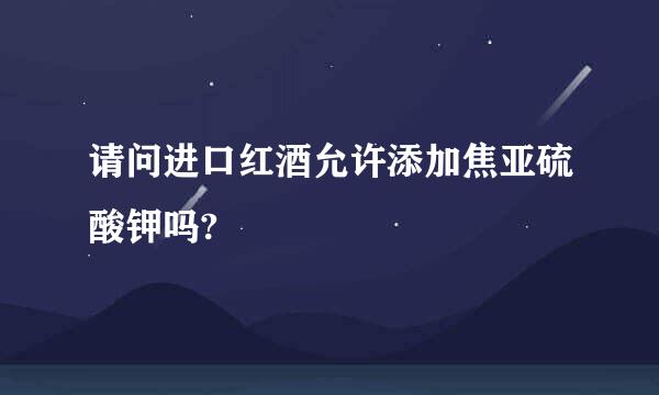 请问进口红酒允许添加焦亚硫酸钾吗?