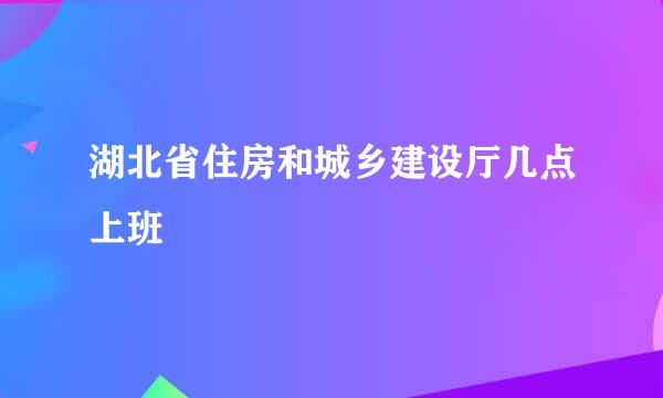 湖北省住房和城乡建设厅几点上班