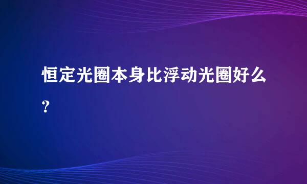 恒定光圈本身比浮动光圈好么？