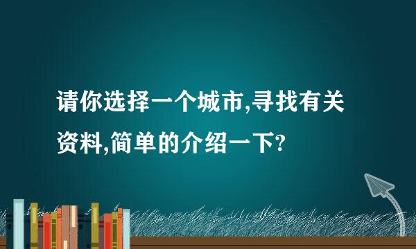 请你选择一个城市,寻找有关资料,简单的介绍一下?