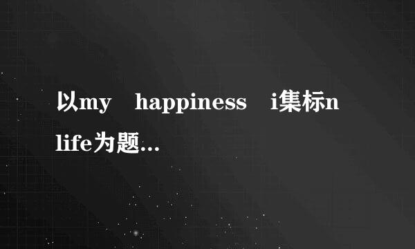 以my happiness i集标n life为题写一篇不来自少于80个单词的英语作文