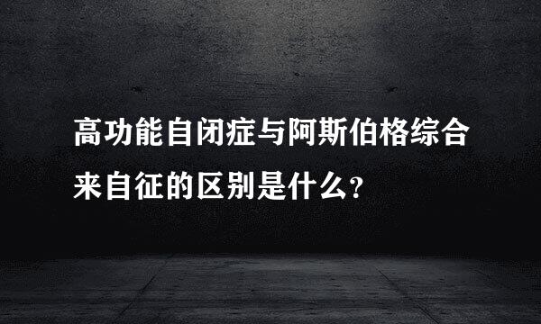 高功能自闭症与阿斯伯格综合来自征的区别是什么？