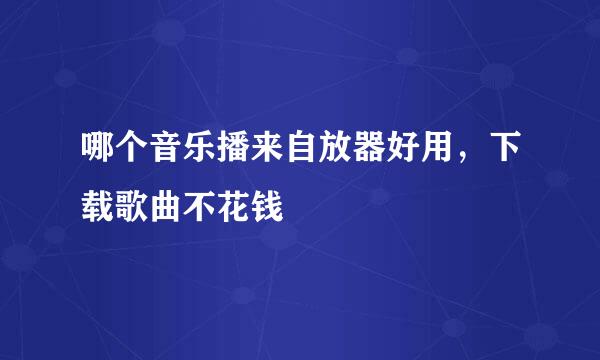 哪个音乐播来自放器好用，下载歌曲不花钱