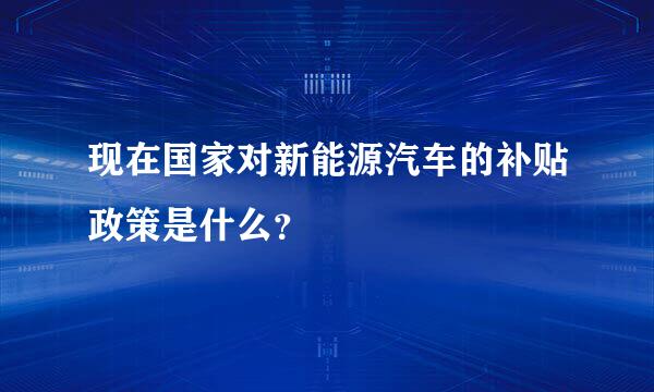 现在国家对新能源汽车的补贴政策是什么？