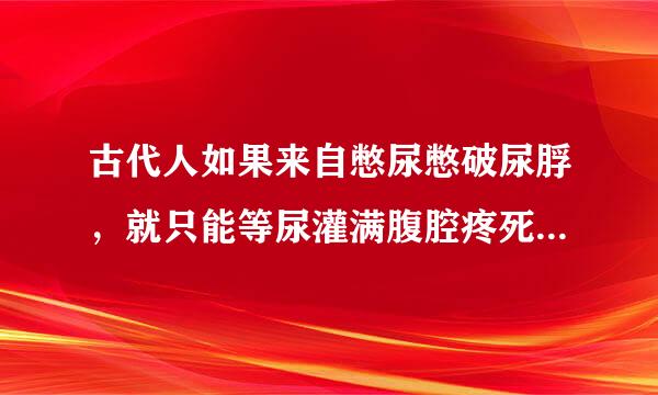 古代人如果来自憋尿憋破尿脬，就只能等尿灌满腹腔疼死吗？又没有手术