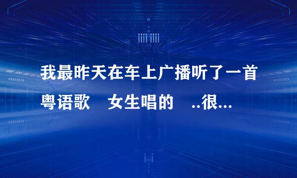 我最昨天在车上广播听了一首粤语歌 女生唱的 ..很高音!高音有点撕心裂肺的感觉 很好听 .