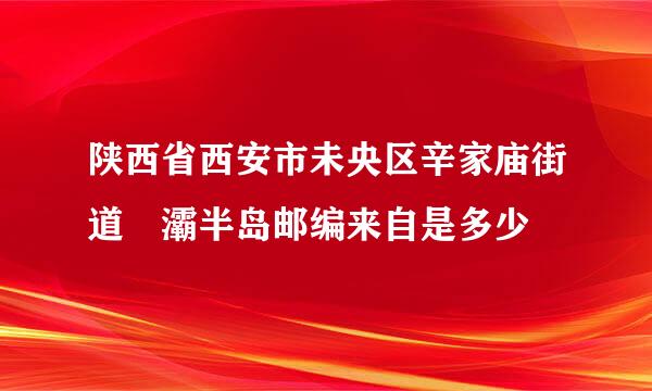 陕西省西安市未央区辛家庙街道浐灞半岛邮编来自是多少