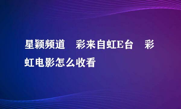 星颖频道 彩来自虹E台 彩虹电影怎么收看