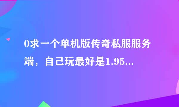 0求一个单机版传奇私服服务端，自己玩最好是1.95皓月玉兔版的带登陆器，是个菜鸟最好加个教程新手只有细数各乱镇两20分