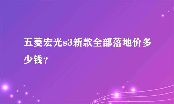 五菱宏光s3新款全部落地价多少钱？