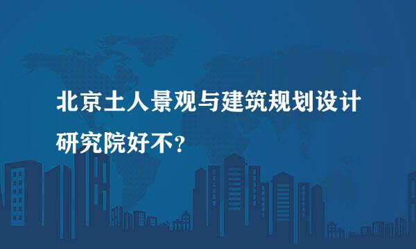 北京土人景观与建筑规划设计研究院好不？