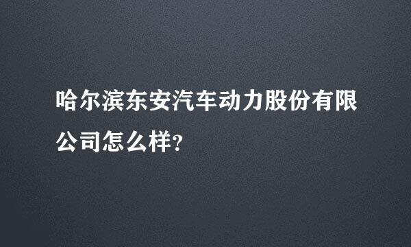 哈尔滨东安汽车动力股份有限公司怎么样？